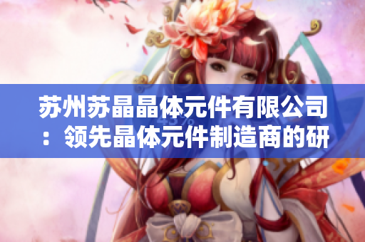苏州苏晶晶体元件有限公司：领先晶体元件制造商的研发和生产实力