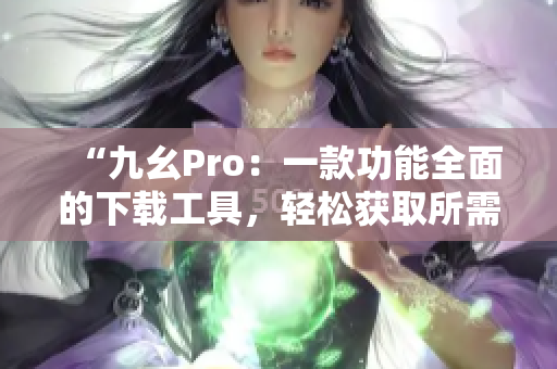 “九幺Pro：一款功能全面的下载工具，轻松获取所需文件”