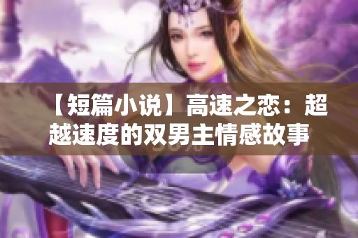 【短篇小说】高速之恋：超越速度的双男主情感故事