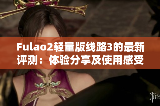 Fulao2轻量版线路3的最新评测：体验分享及使用感受