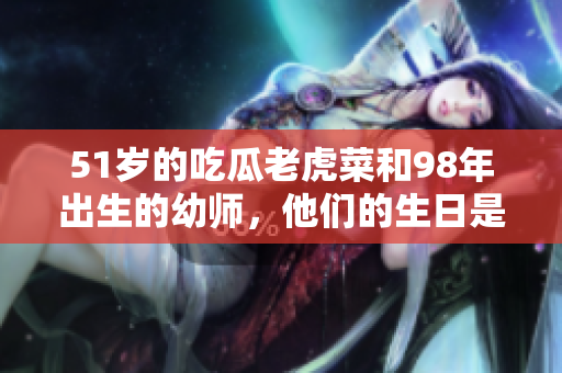 51岁的吃瓜老虎菜和98年出生的幼师，他们的生日是什么时候？