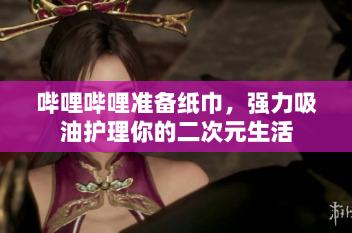 哔哩哔哩准备纸巾，强力吸油护理你的二次元生活