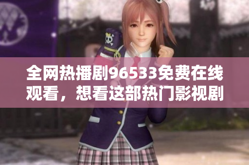 全网热播剧96533免费在线观看，想看这部热门影视剧的观众们快来收看吧