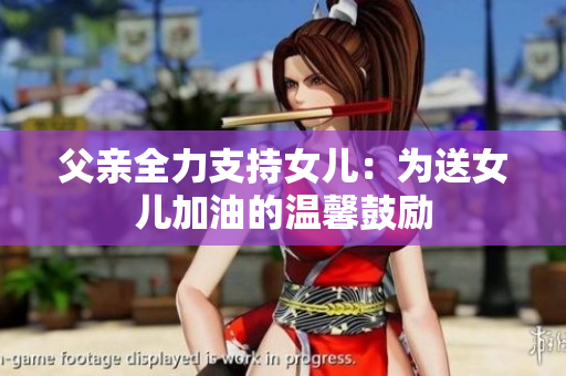 父亲全力支持女儿：为送女儿加油的温馨鼓励