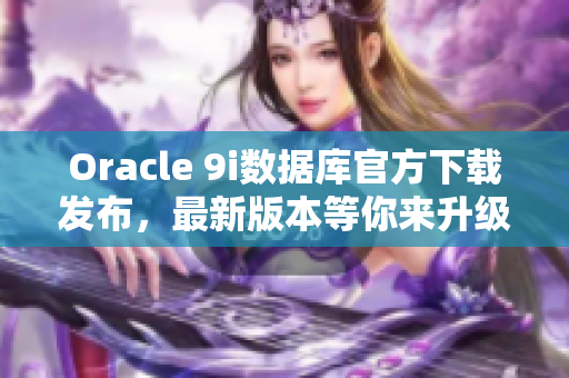 Oracle 9i数据库官方下载发布，最新版本等你来升级
