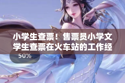 小学生查票！售票员小学文学生查票在火车站的工作经历