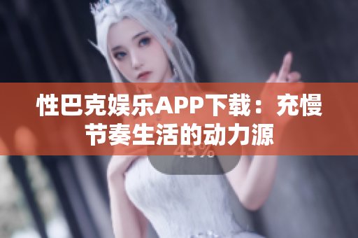 性巴克娱乐APP下载：充慢节奏生活的动力源