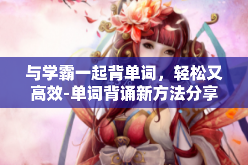 与学霸一起背单词，轻松又高效-单词背诵新方法分享