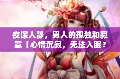 夜深人静，男人的孤独和寂寞【心情沉寂，无法入眠？】