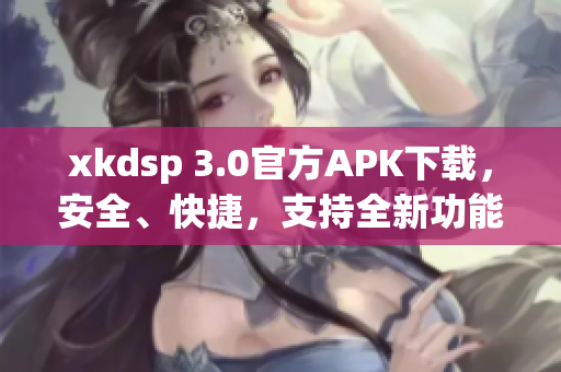 xkdsp 3.0官方APK下载，安全、快捷，支持全新功能