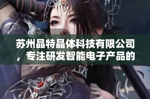 苏州晶特晶体科技有限公司，专注研发智能电子产品的新型材料制造商