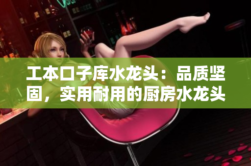 工本口子库水龙头：品质坚固，实用耐用的厨房水龙头推荐