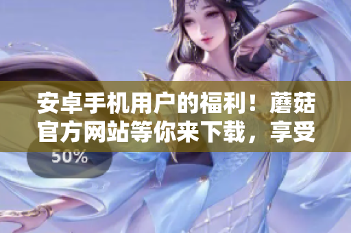 安卓手机用户的福利！蘑菇官方网站等你来下载，享受无限乐趣