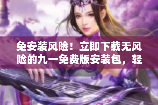 免安装风险！立即下载无风险的九一免费版安装包，轻松安装使用无忧