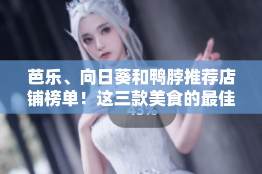 芭乐、向日葵和鸭脖推荐店铺榜单！这三款美食的最佳购买指南