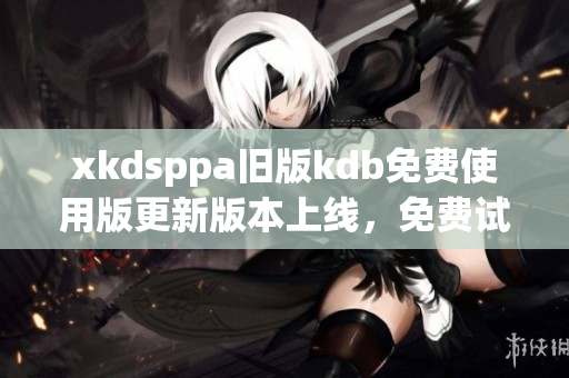 xkdsppa旧版kdb免费使用版更新版本上线，免费试用特权全新升级