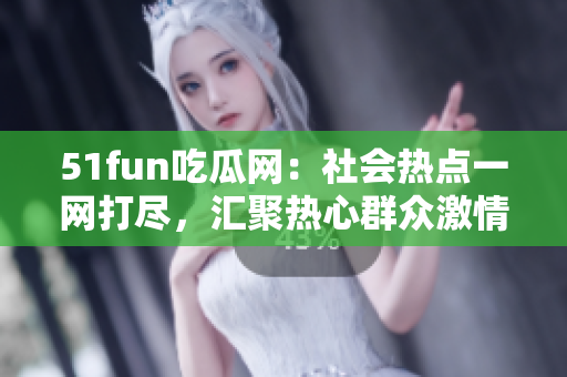 51fun吃瓜网：社会热点一网打尽，汇聚热心群众激情分享
