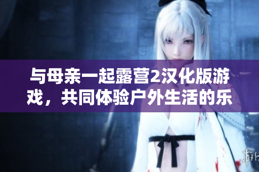 与母亲一起露营2汉化版游戏，共同体验户外生活的乐趣