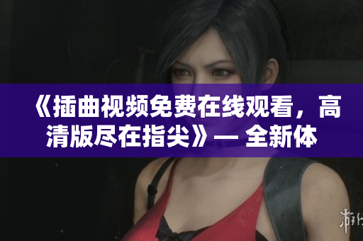 《插曲视频免费在线观看，高清版尽在指尖》— 全新体验随时传颂