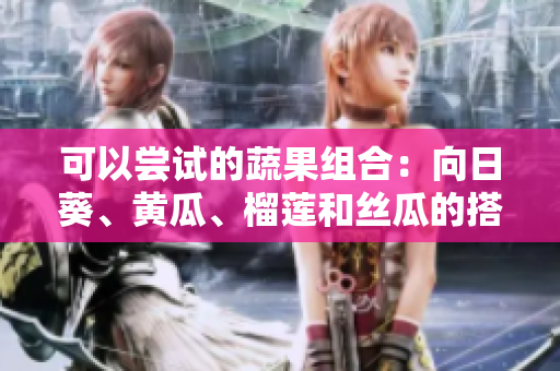 可以尝试的蔬果组合：向日葵、黄瓜、榴莲和丝瓜的搭配方式