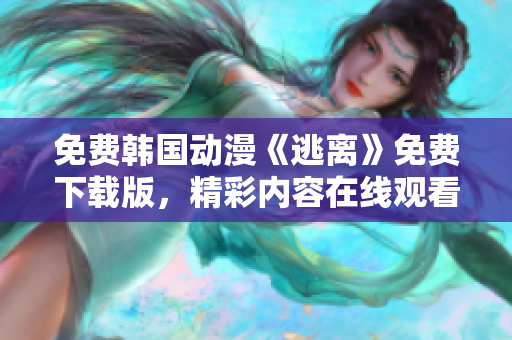 免费韩国动漫《逃离》免费下载版，精彩内容在线观看
