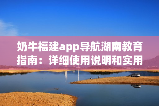 奶牛福建app导航湖南教育指南：详细使用说明和实用建议