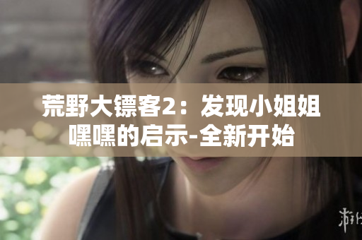 荒野大镖客2：发现小姐姐嘿嘿的启示-全新开始