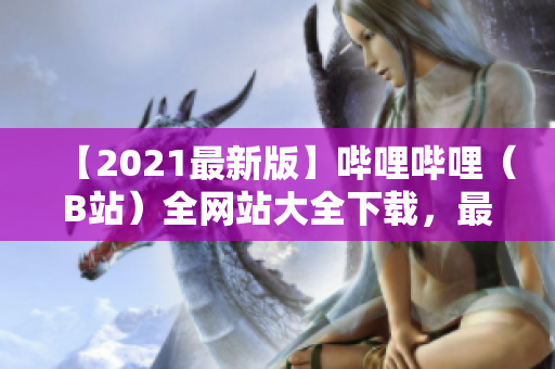 【2021最新版】哔哩哔哩（B站）全网站大全下载，最全分类资源分享