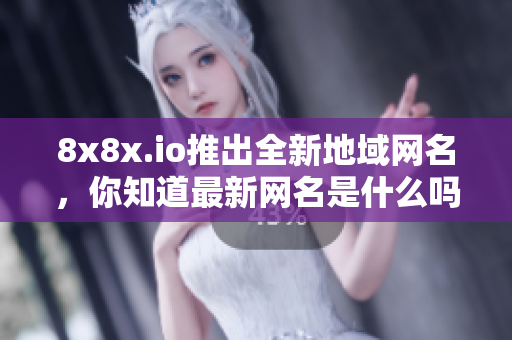 8x8x.io推出全新地域网名，你知道最新网名是什么吗？