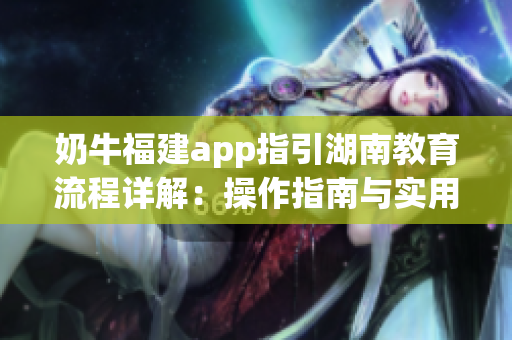 奶牛福建app指引湖南教育流程详解：操作指南与实用技巧