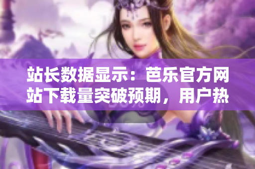 站长数据显示：芭乐官方网站下载量突破预期，用户热情高涨