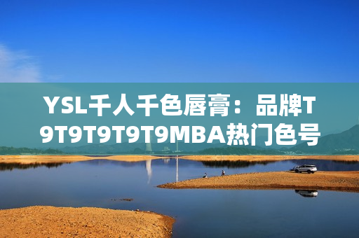YSL千人千色唇膏：品牌T9T9T9T9T9MBA热门色号全解析