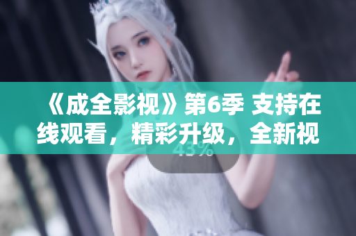 《成全影视》第6季 支持在线观看，精彩升级，全新视听体验！