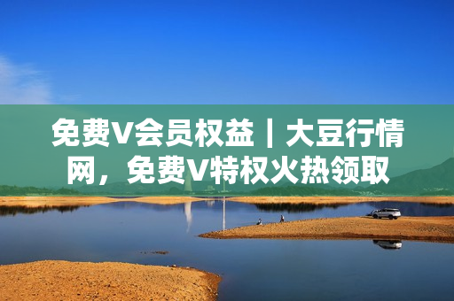 免费V会员权益｜大豆行情网，免费V特权火热领取
