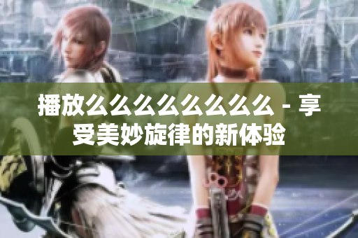 播放么么么么么么么么 - 享受美妙旋律的新体验