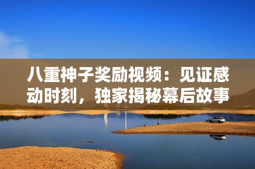 八重神子奖励视频：见证感动时刻，独家揭秘幕后故事