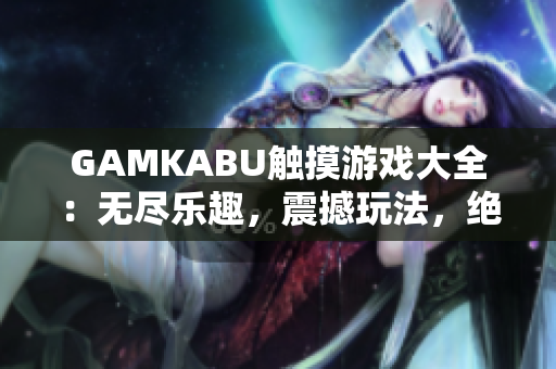 GAMKABU触摸游戏大全：无尽乐趣，震撼玩法，绝对值得一试