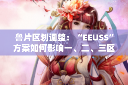 鲁片区划调整：“EEUSS”方案如何影响一、二、三区？