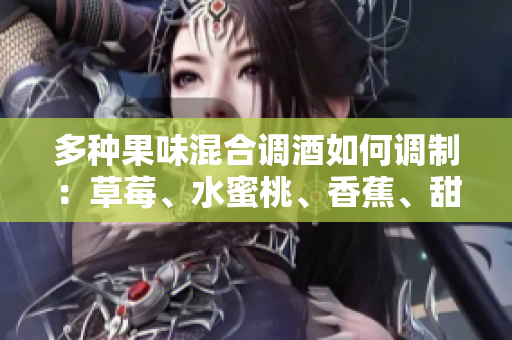 多种果味混合调酒如何调制：草莓、水蜜桃、香蕉、甜橙、芒果都有哪些，如何搭配更美味