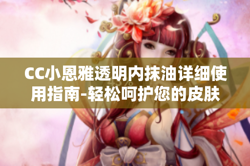 CC小恩雅透明内抹油详细使用指南-轻松呵护您的皮肤