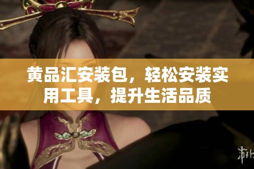 黄品汇安装包，轻松安装实用工具，提升生活品质