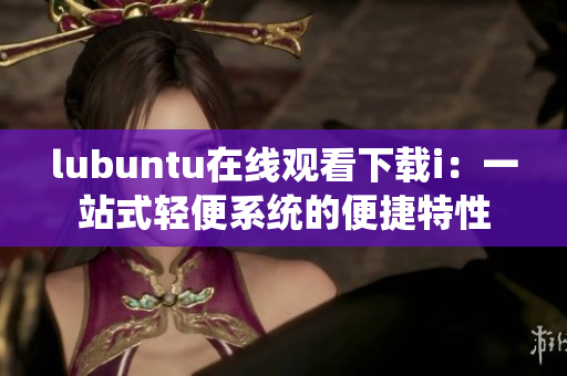 lubuntu在线观看下载i：一站式轻便系统的便捷特性