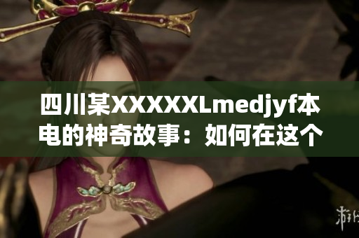四川某XXXXXLmedjyf本电的神奇故事：如何在这个地区开展创新医疗项目？