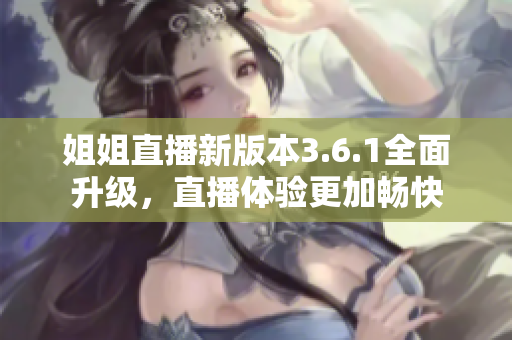 姐姐直播新版本3.6.1全面升级，直播体验更加畅快