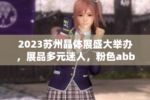 2023苏州晶体展盛大举办，展品多元迷人，粉色abb成焦点