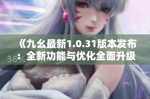 《九幺最新1.0.31版本发布：全新功能与优化全面升级》