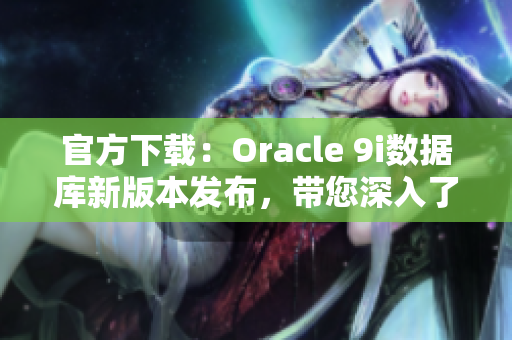 官方下载：Oracle 9i数据库新版本发布，带您深入了解最新功能