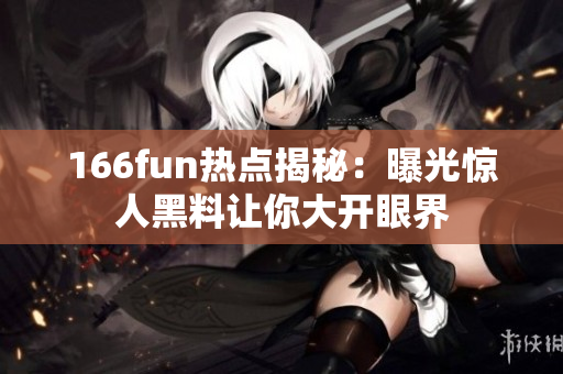 166fun热点揭秘：曝光惊人黑料让你大开眼界
