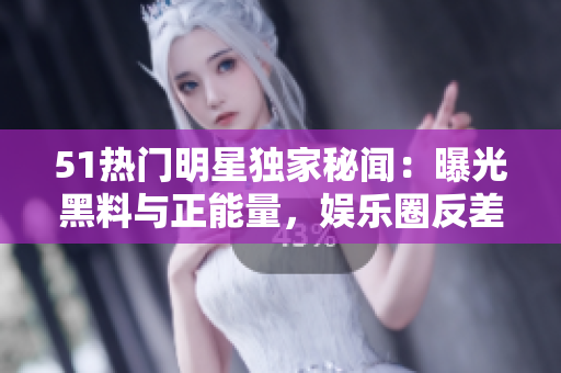 51热门明星独家秘闻：曝光黑料与正能量，娱乐圈反差鲜明的元素火热讨论