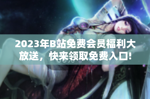 2023年B站免费会员福利大放送，快来领取免费入口!